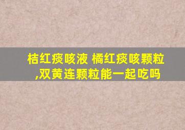 桔红痰咳液 橘红痰咳颗粒 ,双黄连颗粒能一起吃吗